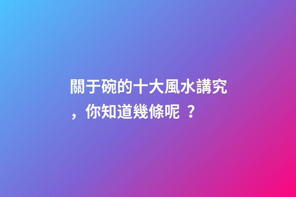關于碗的十大風水講究，你知道幾條呢？